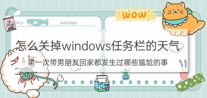 怎么关掉windows任务栏的天气 第一次带男朋友回家都发生过哪些尴尬的事？